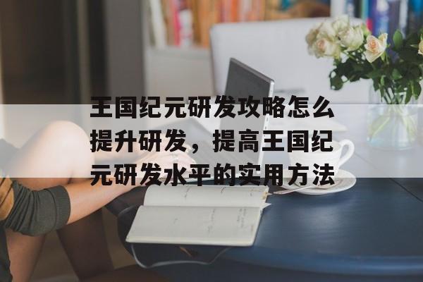 王国纪元研发攻略怎么提升研发，提高王国纪元研发水平的实用方法