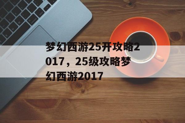 梦幻西游25开攻略2017，25级攻略梦幻西游2017