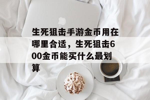 生死狙击手游金币用在哪里合适,生死狙击600金币能买什么最划算 生死狙击手游金币用在哪里合适,生死狙击600金币能买什么最划算