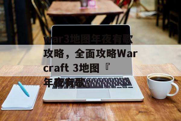war3地图年夜有歌攻略，全面攻略Warcraft 3地图『年夜有歌』