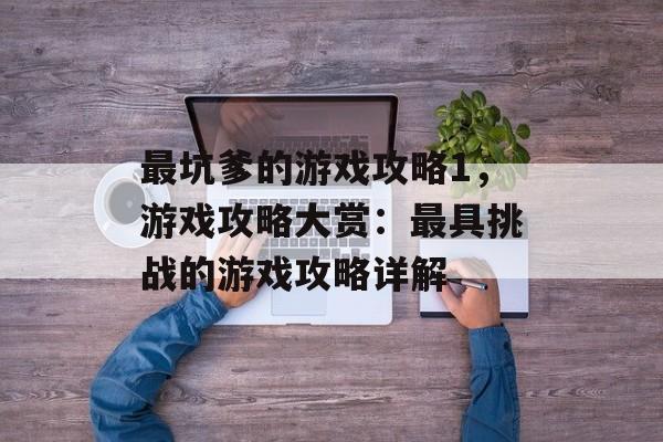 最坑爹的游戏攻略1，游戏攻略大赏：最具挑战的游戏攻略详解