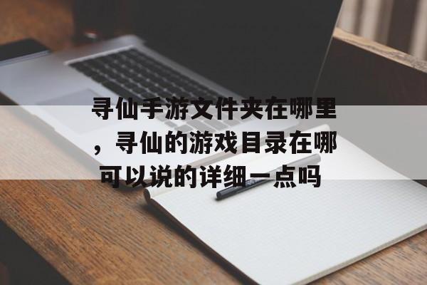 寻仙手游文件夹在哪里,寻仙的游戏目录在哪 可以说的详细一点吗 寻仙手游文件夹在哪里,寻仙的游戏目录在哪 可以说的详细一点吗