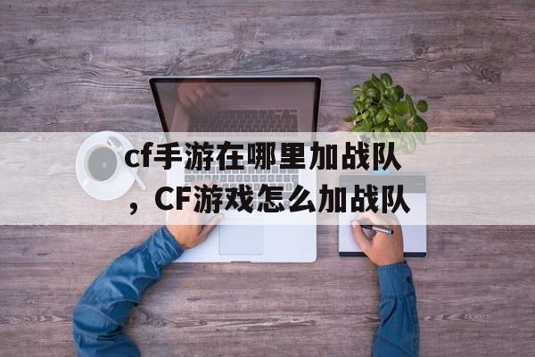 cf手游在哪里加战队,CF游戏怎么加战队 cf手游在哪里加战队,CF游戏怎么加战队