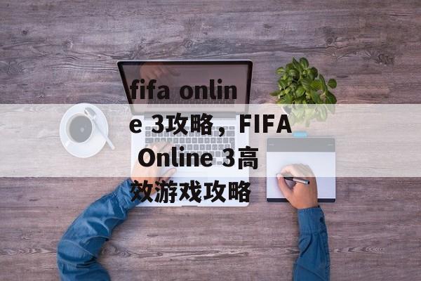fifa online 3攻略，FIFA Online 3高效游戏攻略