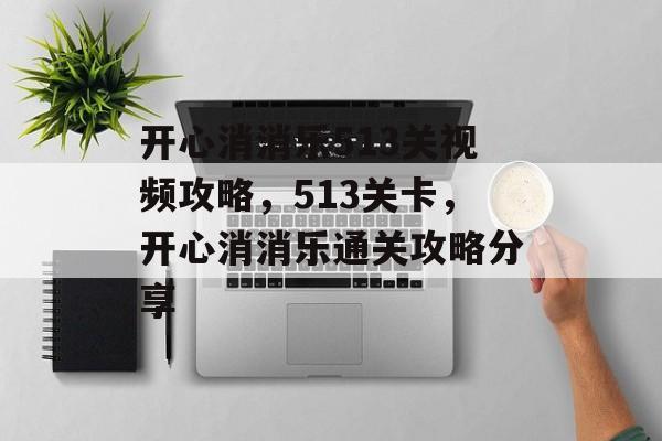 开心消消乐513关视频攻略，513关卡，开心消消乐通关攻略分享