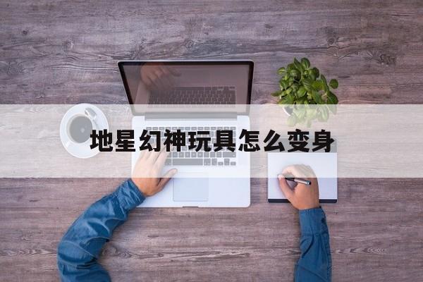 地星幻神玩具怎么变身