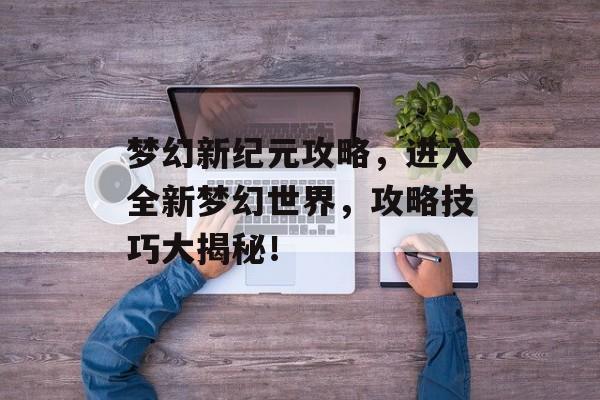 梦幻新纪元攻略，进入全新梦幻世界，攻略技巧大揭秘！