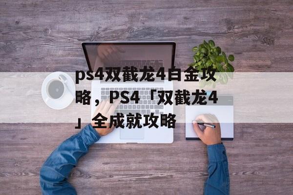 ps4双截龙4白金攻略，PS4「双截龙4」全成就攻略