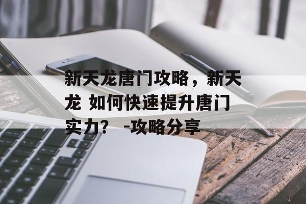 新天龙唐门攻略，新天龙 如何快速提升唐门实力？ -攻略分享