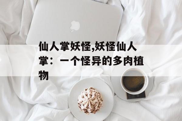 仙人掌妖怪,妖怪仙人掌：一个怪异的多肉植物
