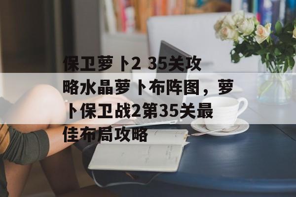 保卫萝卜2 35关攻略水晶萝卜布阵图，萝卜保卫战2第35关最佳布局攻略