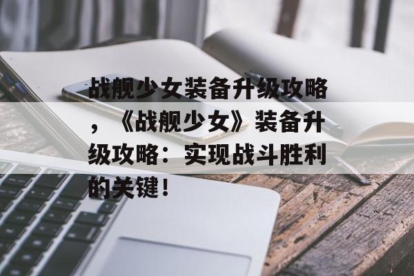 战舰少女装备升级攻略，《战舰少女》装备升级攻略：实现战斗胜利的关键！