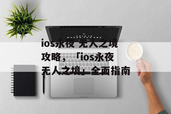 ios永夜 无人之境攻略，「ios永夜 无人之境」全面指南
