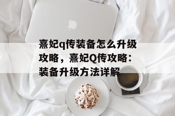 熹妃q传装备怎么升级攻略，熹妃Q传攻略：装备升级方法详解