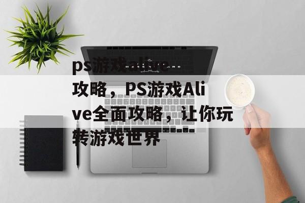 ps游戏alive 攻略，PS游戏Alive全面攻略，让你玩转游戏世界