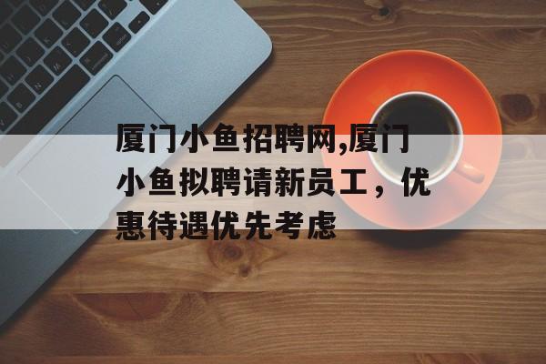 厦门小鱼招聘网,厦门小鱼拟聘请新员工，优惠待遇优先考虑