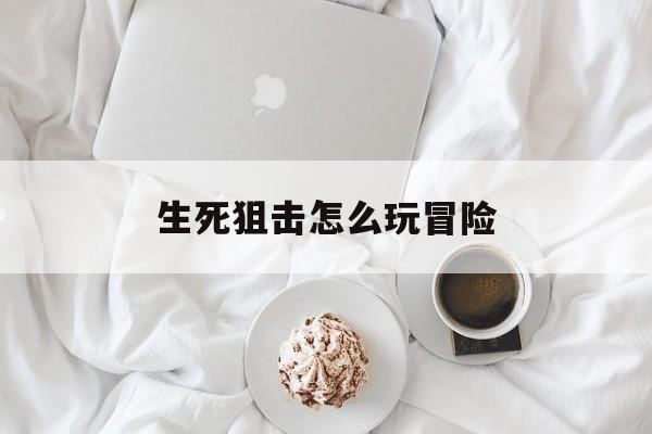 生死狙击怎么玩冒险