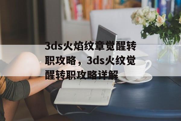 3ds火焰纹章觉醒转职攻略，3ds火纹觉醒转职攻略详解