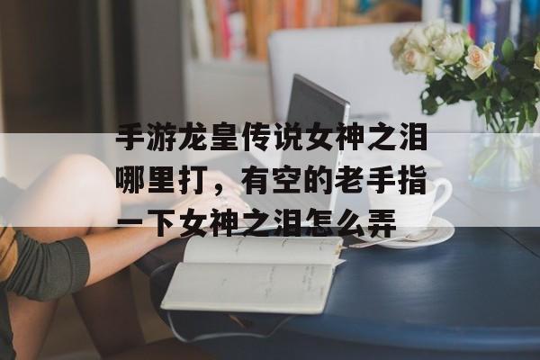手游龙皇传说女神之泪哪里打,有空的老手指一下女神之泪怎么弄 手游龙皇传说女神之泪哪里打,有空的老手指一下女神之泪怎么弄
