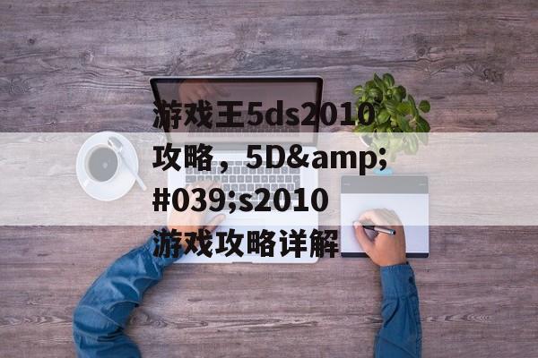 游戏王5ds2010攻略，5D&#039;s2010游戏攻略详解
