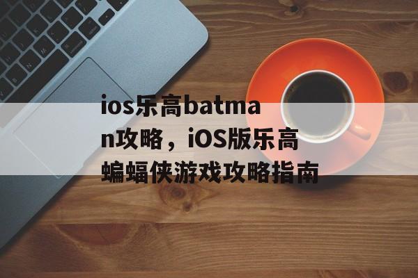 ios乐高batman攻略，iOS版乐高蝙蝠侠游戏攻略指南