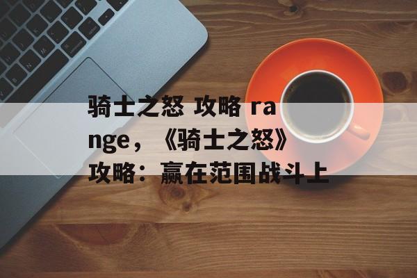 骑士之怒 攻略 range，《骑士之怒》攻略：赢在范围战斗上