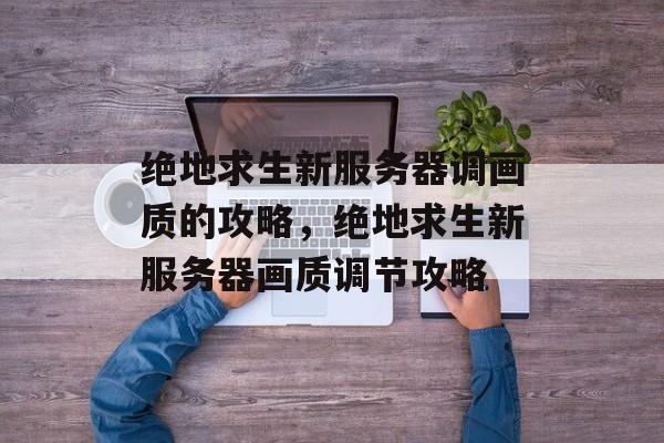 绝地求生新服务器调画质的攻略，绝地求生新服务器画质调节攻略