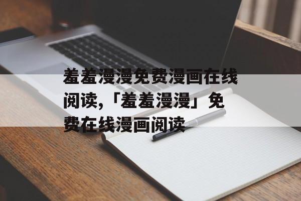 羞羞漫漫免费漫画在线阅读,「羞羞漫漫」免费在线漫画阅读
