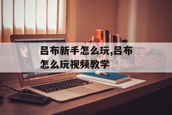 吕布新手怎么玩,吕布怎么玩视频教学
