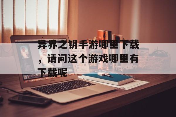 异界之钥手游哪里下载，请问这个游戏哪里有下载呢