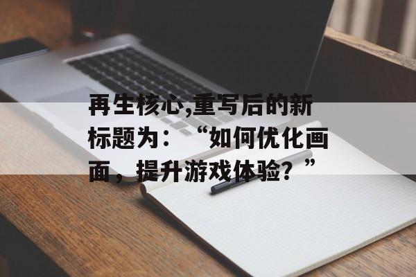 再生核心,重写后的新标题为：“如何优化画面，提升游戏体验？”