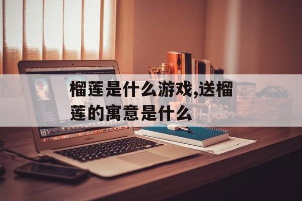 榴莲是什么游戏,送榴莲的寓意是什么