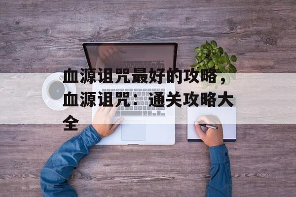 血源诅咒最好的攻略，血源诅咒：通关攻略大全