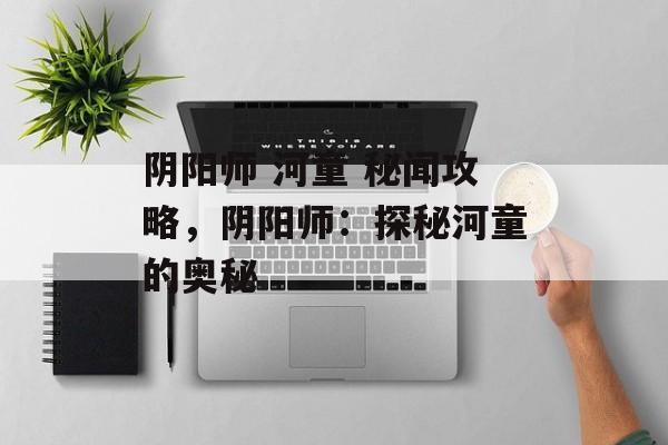 阴阳师 河童 秘闻攻略，阴阳师：探秘河童的奥秘