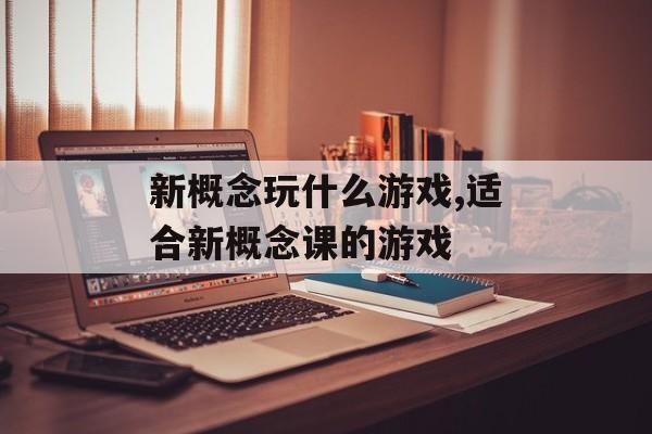 新概念玩什么游戏,适合新概念课的游戏