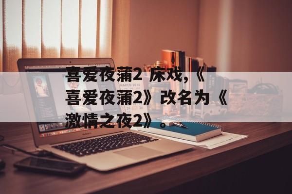 喜爱夜蒲2 床戏,《喜爱夜蒲2》改名为《激情之夜2》。