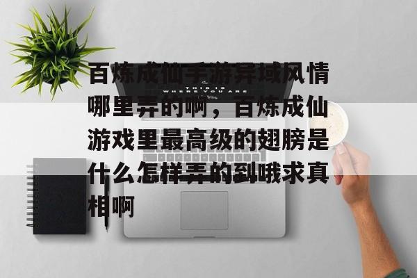 百炼成仙手游异域风情哪里弄的啊,百炼成仙游戏里最高级的翅膀是什么怎样弄的到哦求真相啊 百炼成仙手游异域风情哪里弄的啊,百炼成仙游戏里最高级的翅膀是什么怎样弄的到哦求真相啊