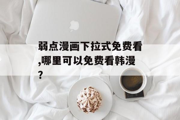 弱点漫画下拉式免费看,哪里可以免费看韩漫？