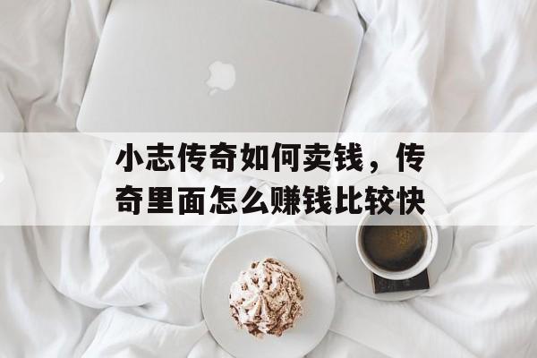 小志传奇如何卖钱,传奇里面怎么赚钱比较快 小志传奇如何卖钱,传奇里面怎么赚钱比较快
