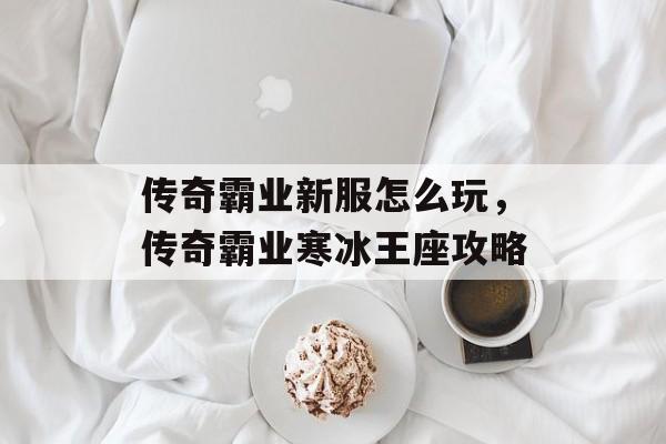 传奇霸业新服怎么玩，传奇霸业寒冰王座攻略