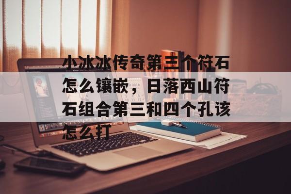 小冰冰传奇第三个符石怎么镶嵌,日落西山符石组合第三和四个孔该怎么打 小冰冰传奇第三个符石怎么镶嵌,日落西山符石组合第三和四个孔该怎么打