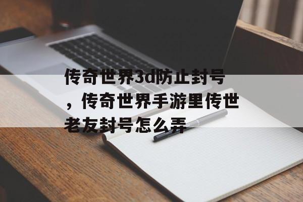 传奇世界3d防止封号,传奇世界手游里传世老友封号怎么弄 传奇世界3d防止封号,传奇世界手游里传世老友封号怎么弄