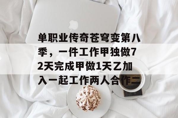 单职业传奇苍穹变第八季,一件工作甲独做72天完成甲做1天乙加入一起工作两人合作二 单职业传奇苍穹变第八季,一件工作甲独做72天完成甲做1天乙加入一起工作两人合作二