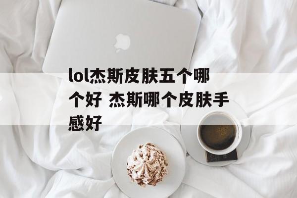 lol杰斯皮肤五个哪个好 杰斯哪个皮肤手感好