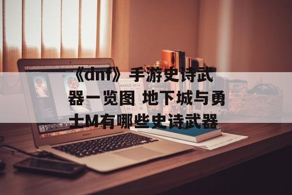 《dnf》手游史诗武器一览图 地下城与勇士M有哪些史诗武器