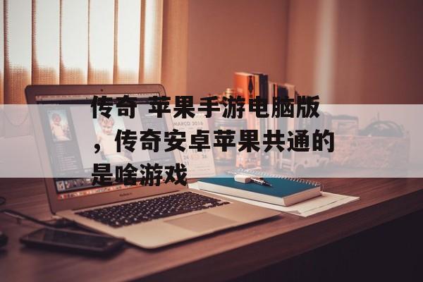 传奇 苹果手游电脑版,传奇安卓苹果共通的是啥游戏 传奇 苹果手游电脑版,传奇安卓苹果共通的是啥游戏
