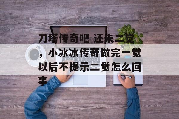 刀塔传奇吧 还未二觉,小冰冰传奇做完一觉以后不提示二觉怎么回事 刀塔传奇吧 还未二觉,小冰冰传奇做完一觉以后不提示二觉怎么回事
