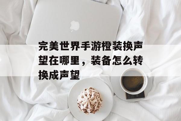 完美世界手游橙装换声望在哪里,装备怎么转换成声望 完美世界手游橙装换声望在哪里,装备怎么转换成声望