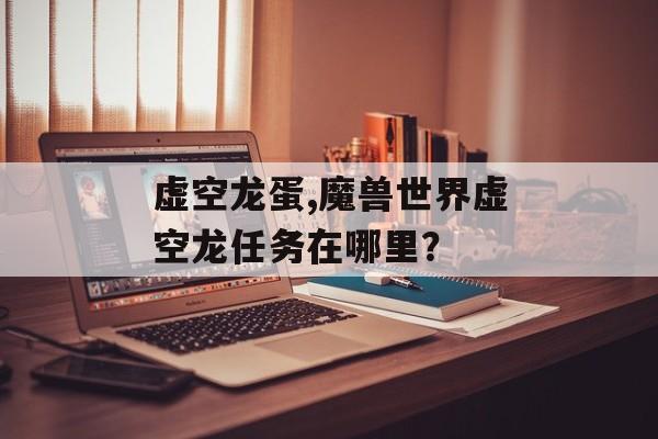 虚空龙蛋,魔兽世界虚空龙任务在哪里？