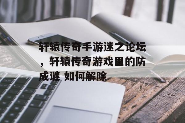 轩辕传奇手游迷之论坛,轩辕传奇游戏里的防成谜 如何解除 轩辕传奇手游迷之论坛,轩辕传奇游戏里的防成谜 如何解除